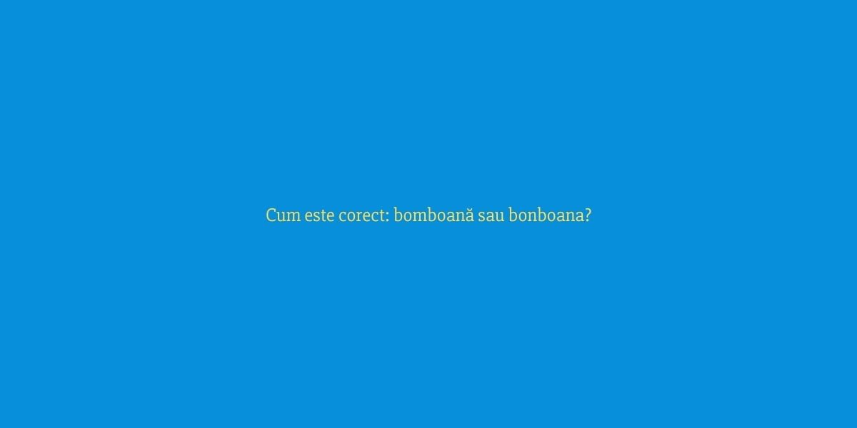Cum este corect bomboană sau bonboana