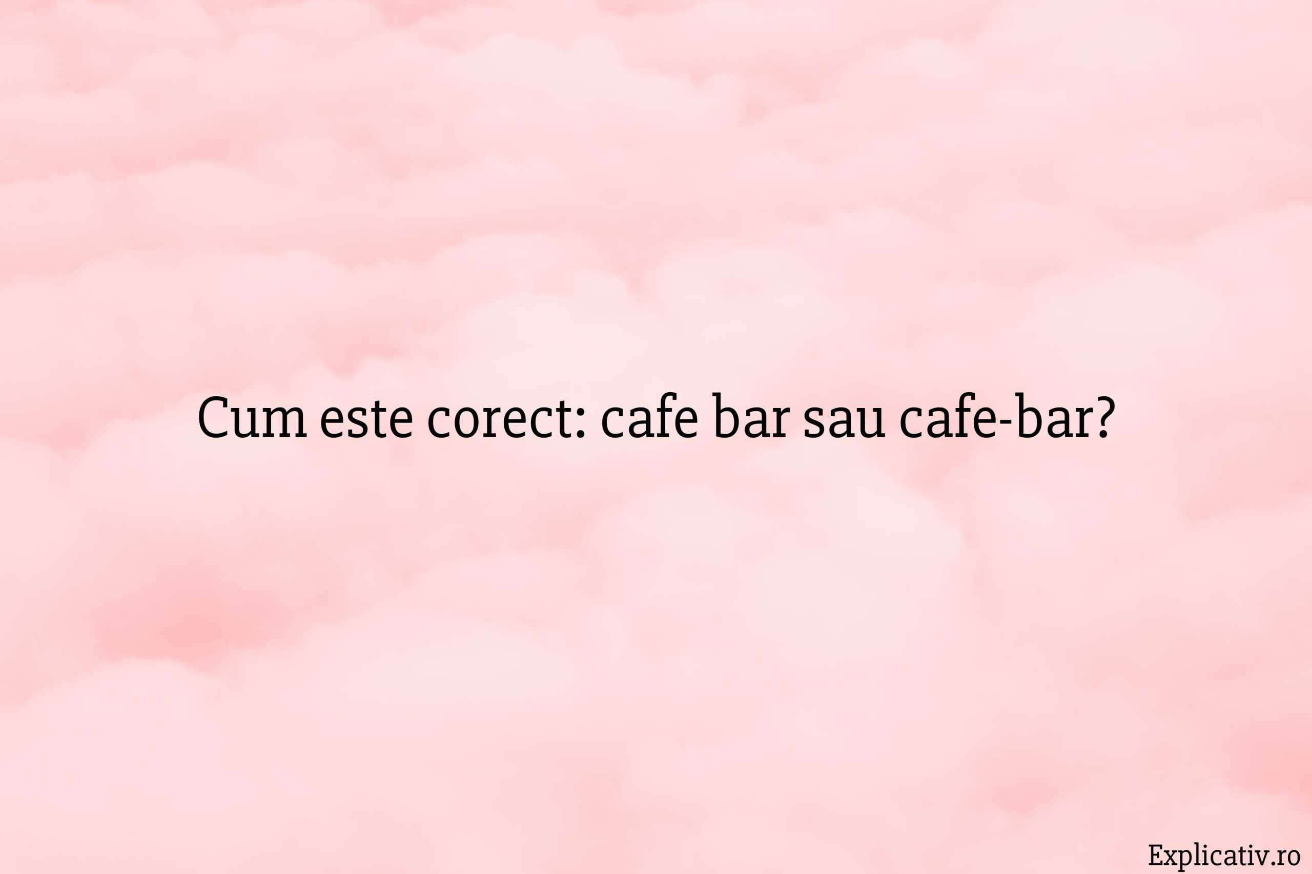 Cum este corect cafe bar sau cafe-bar