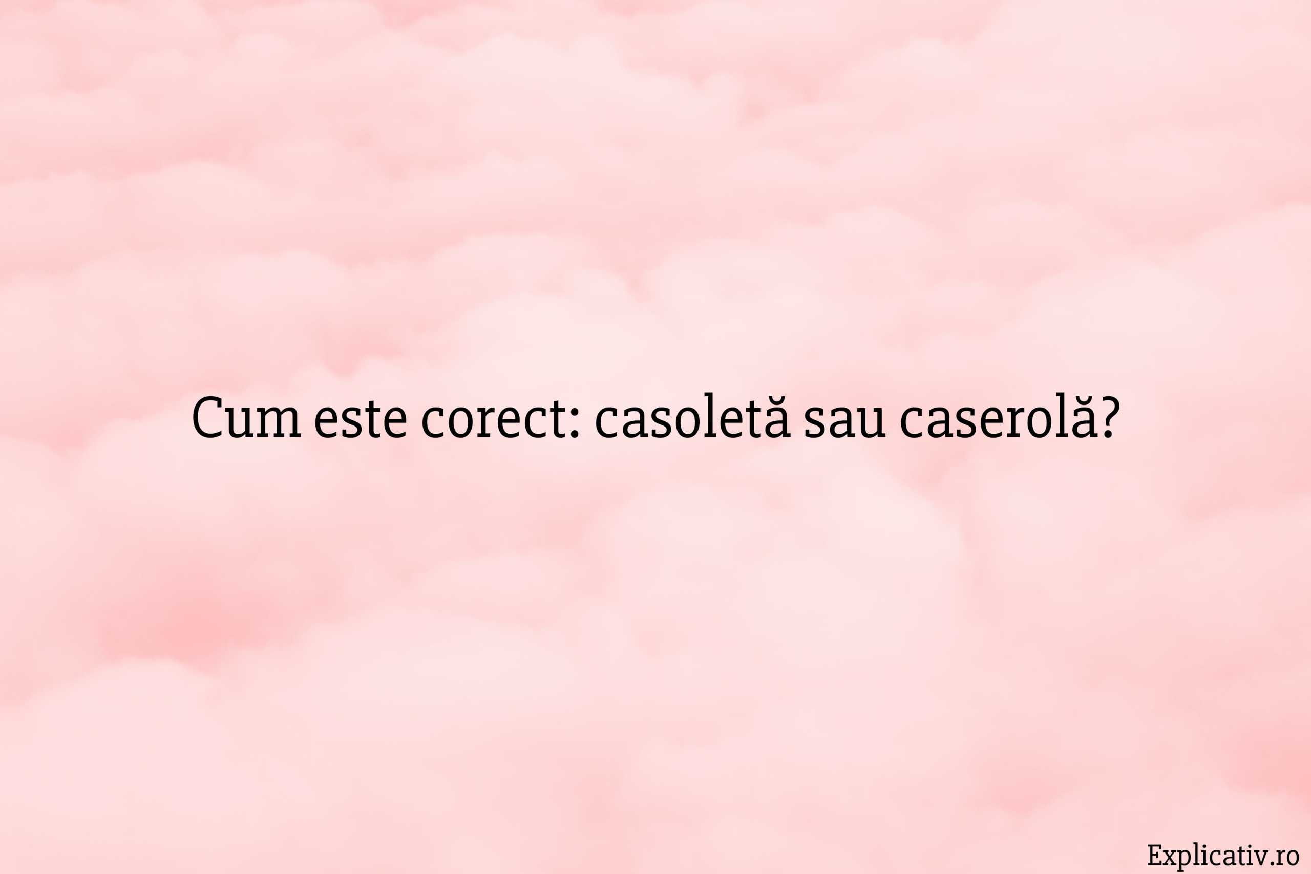 Cum este corect casoletă sau caserolă