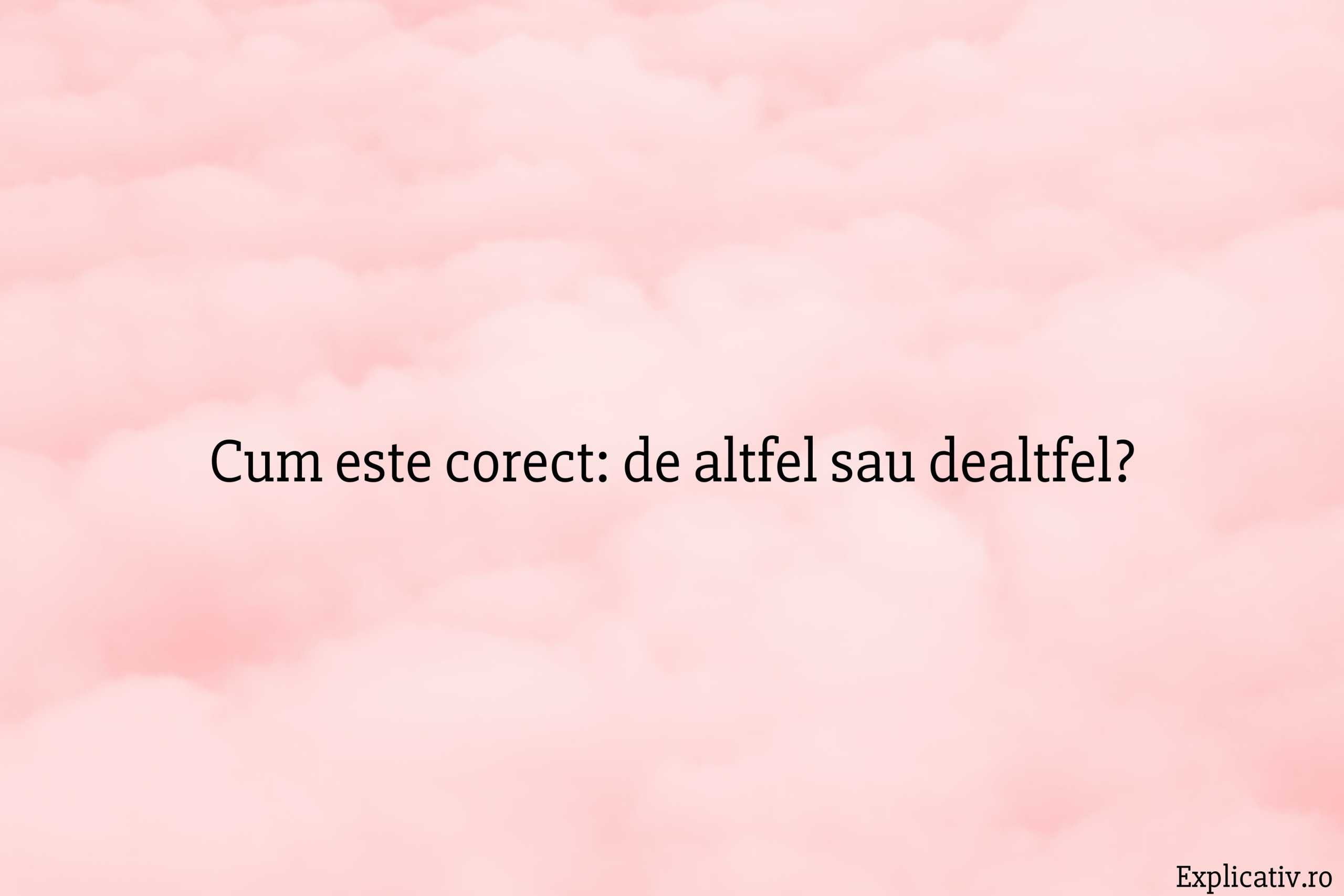 Cum este corect de altfel sau dealtfel