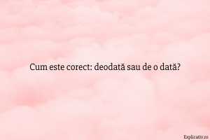 Cum este corect deodată sau de o dată