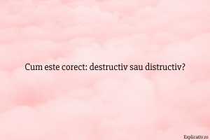 Cum este corect destructiv sau distructiv