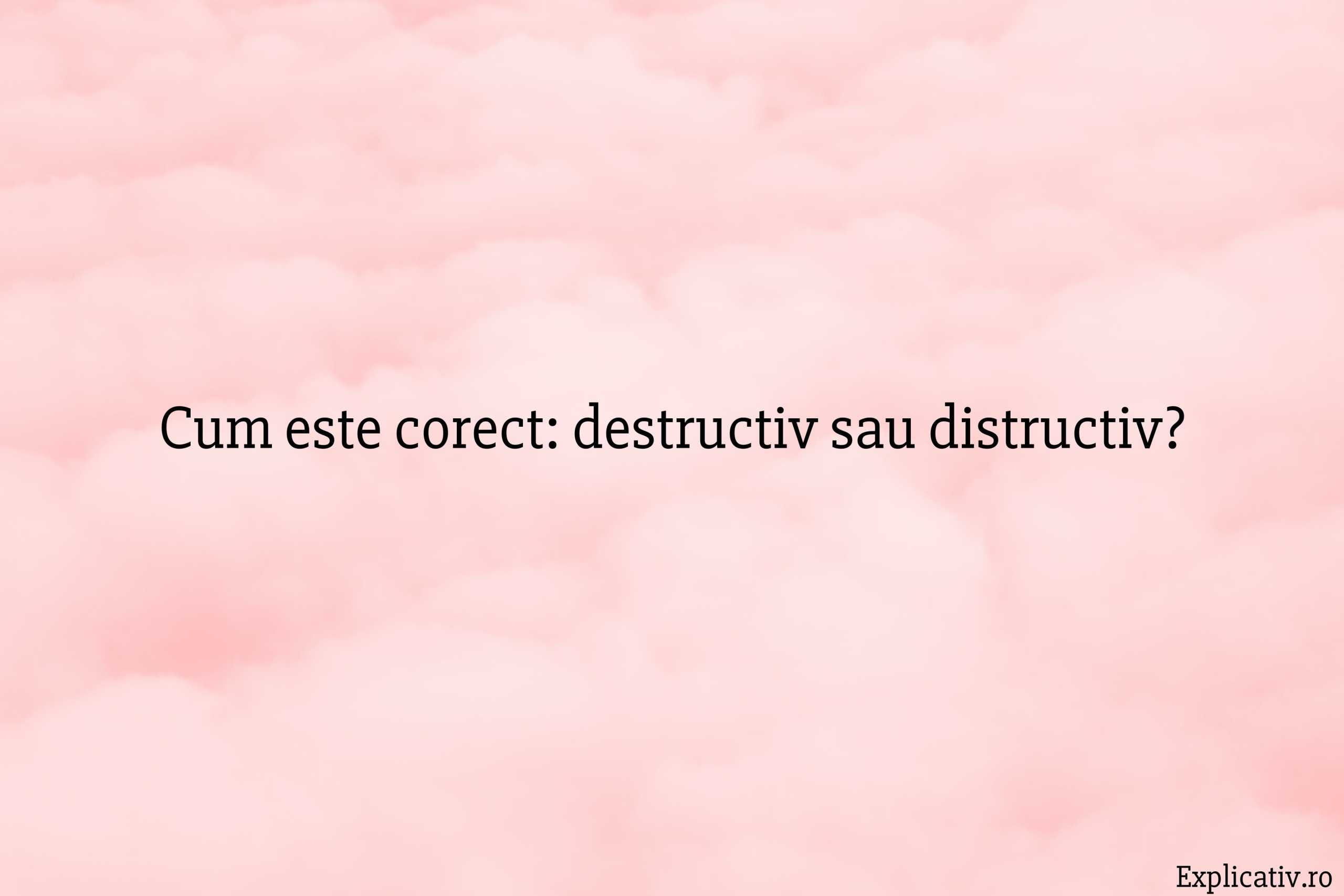 Cum este corect destructiv sau distructiv