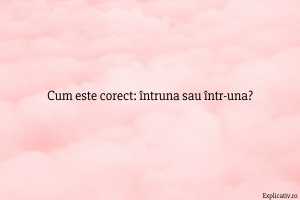 Cum este corect întruna sau într-una
