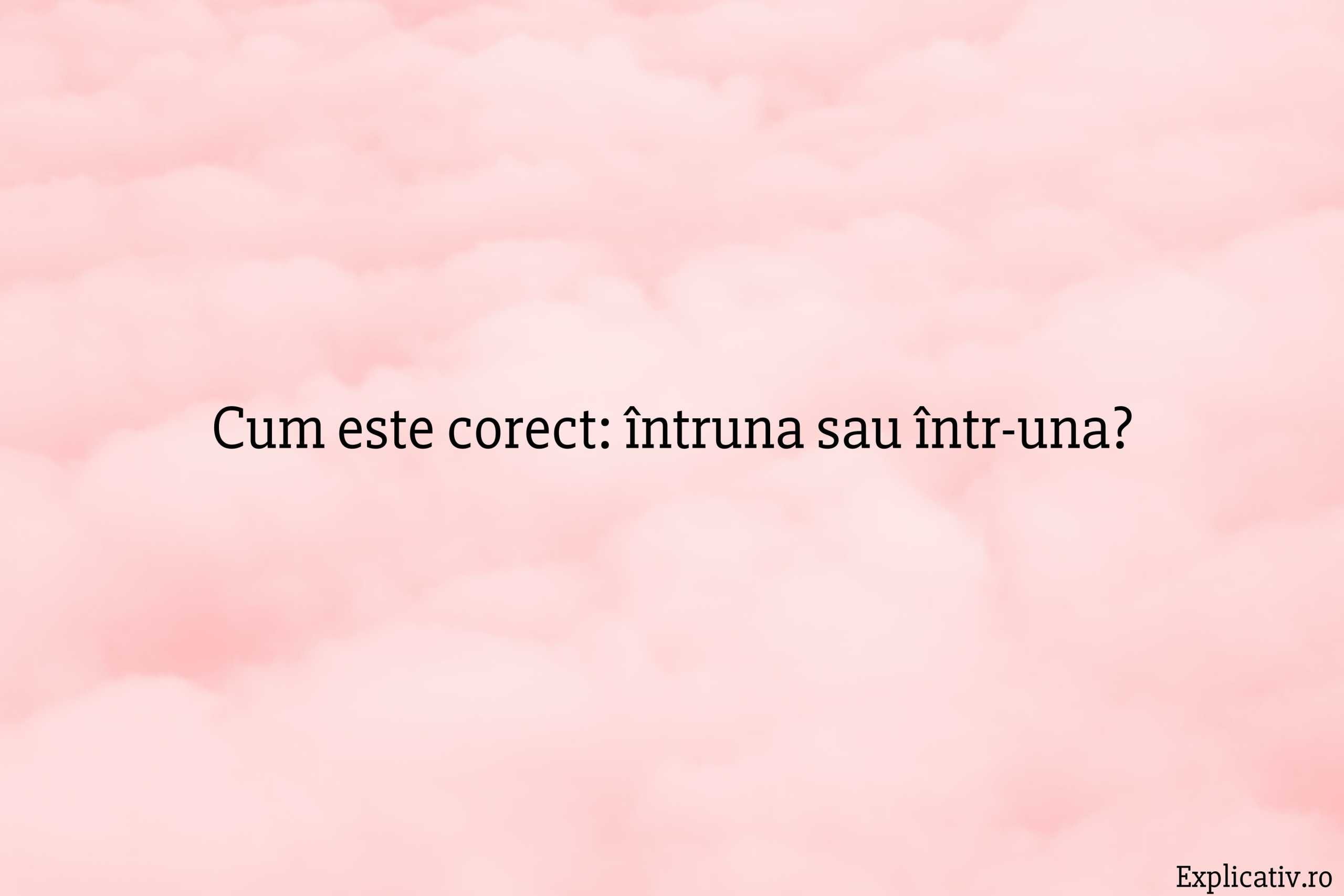 Cum este corect întruna sau într-una