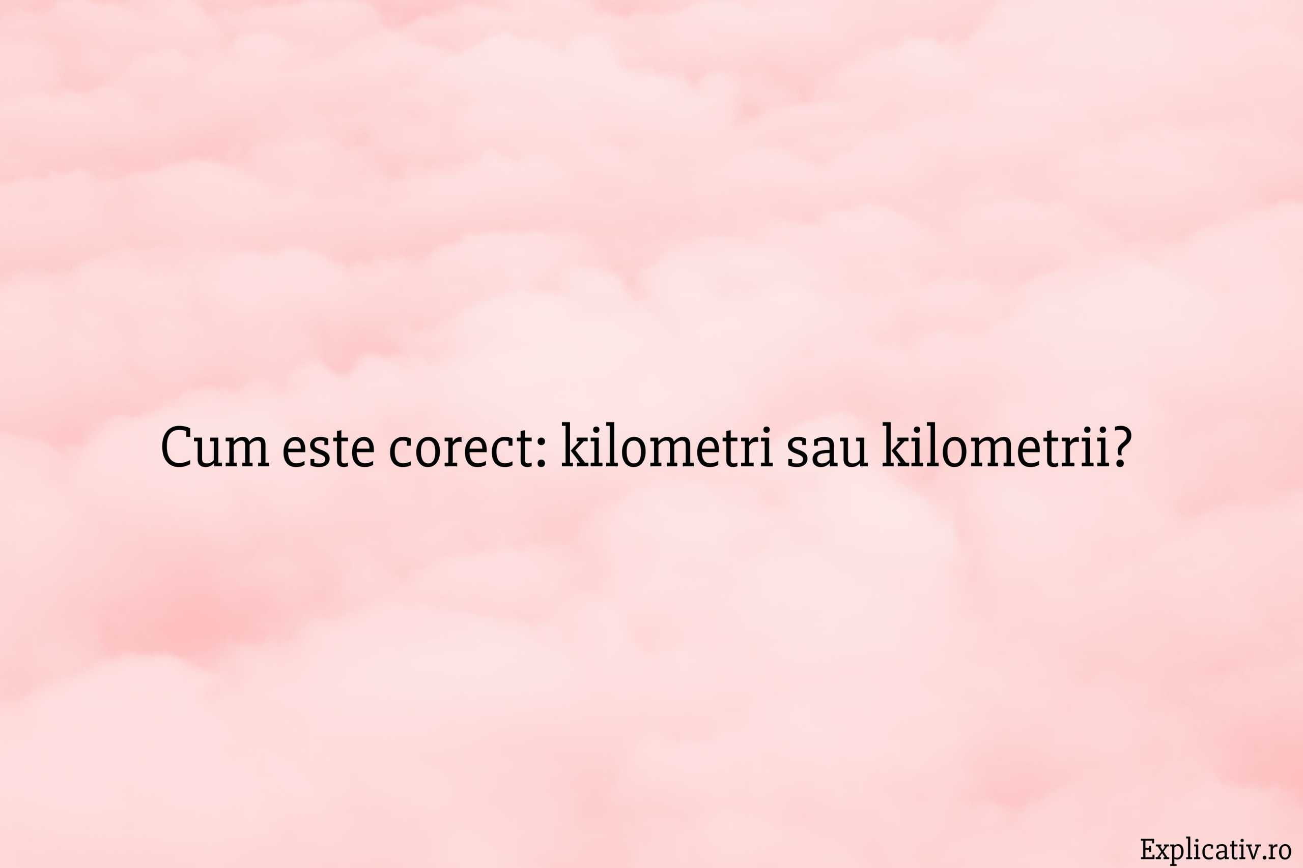 Cum este corect kilometri sau kilometrii