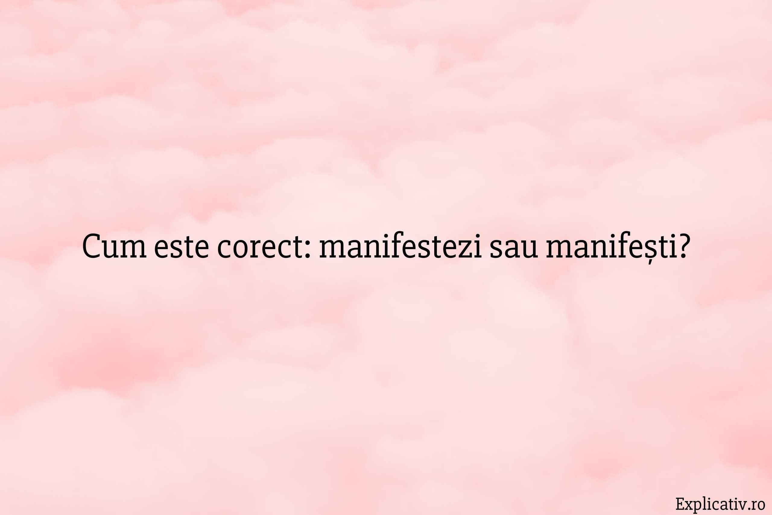 Cum este corect manifestezi sau manifești