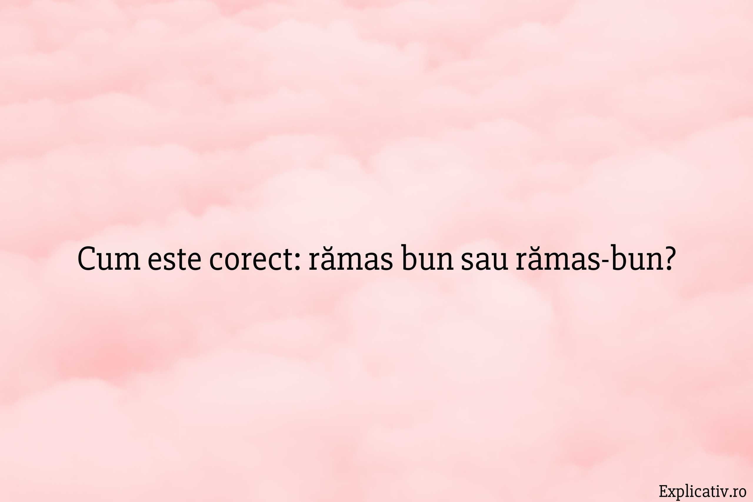 Cum este corect rămas bun sau rămas-bun