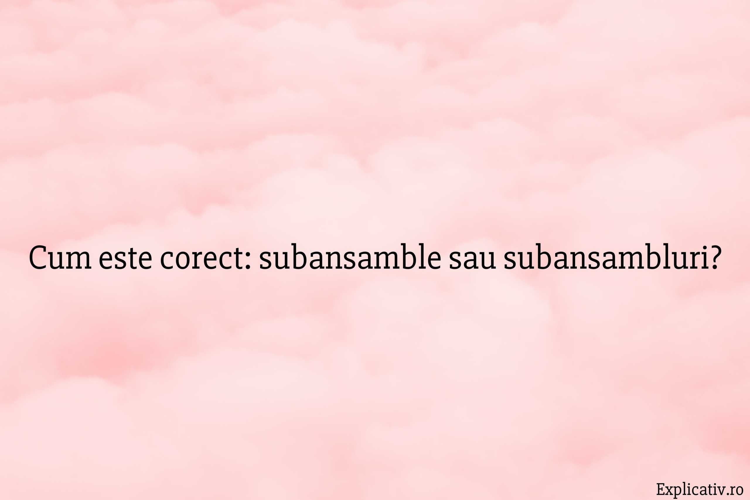 Cum este corect subansamble sau subansambluri
