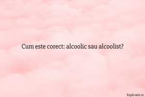 Cum este corect alcoolic sau alcoolist