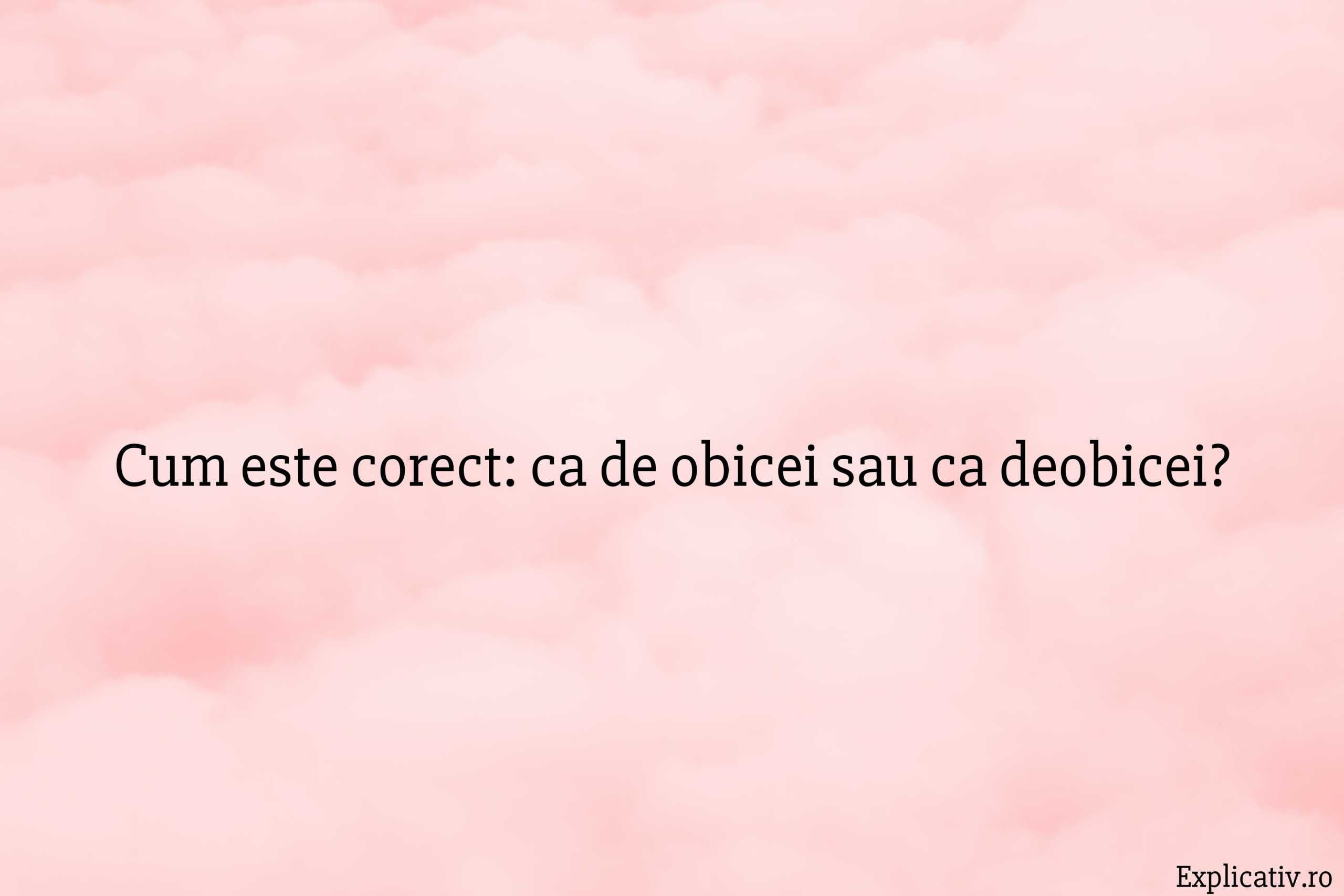 Cum este corect ca de obicei sau ca deobicei