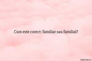Cum este corect familiar sau familial