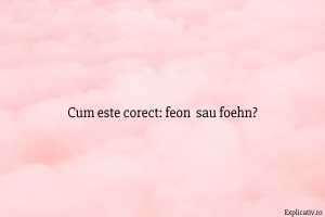 Cum este corect feon sau foehn