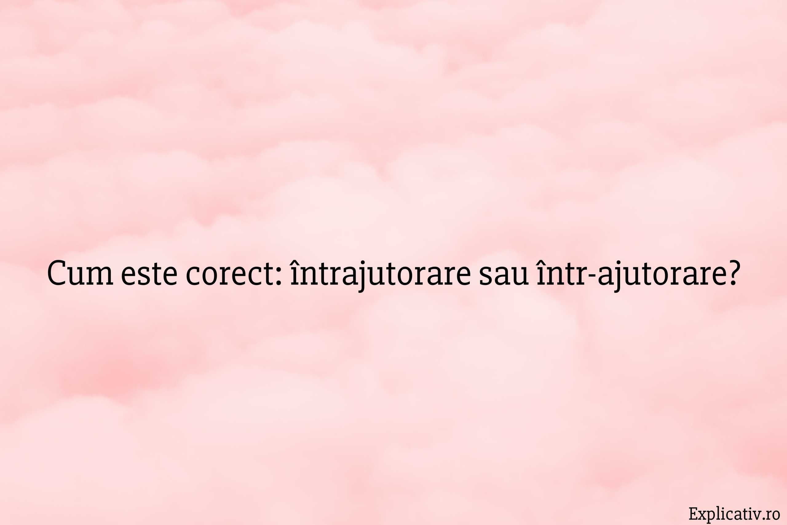 Cum este corect întrajutorare sau într-ajutorare