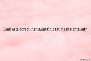 Cum este corect nemaiîntâlnit sau ne mai întâlnit