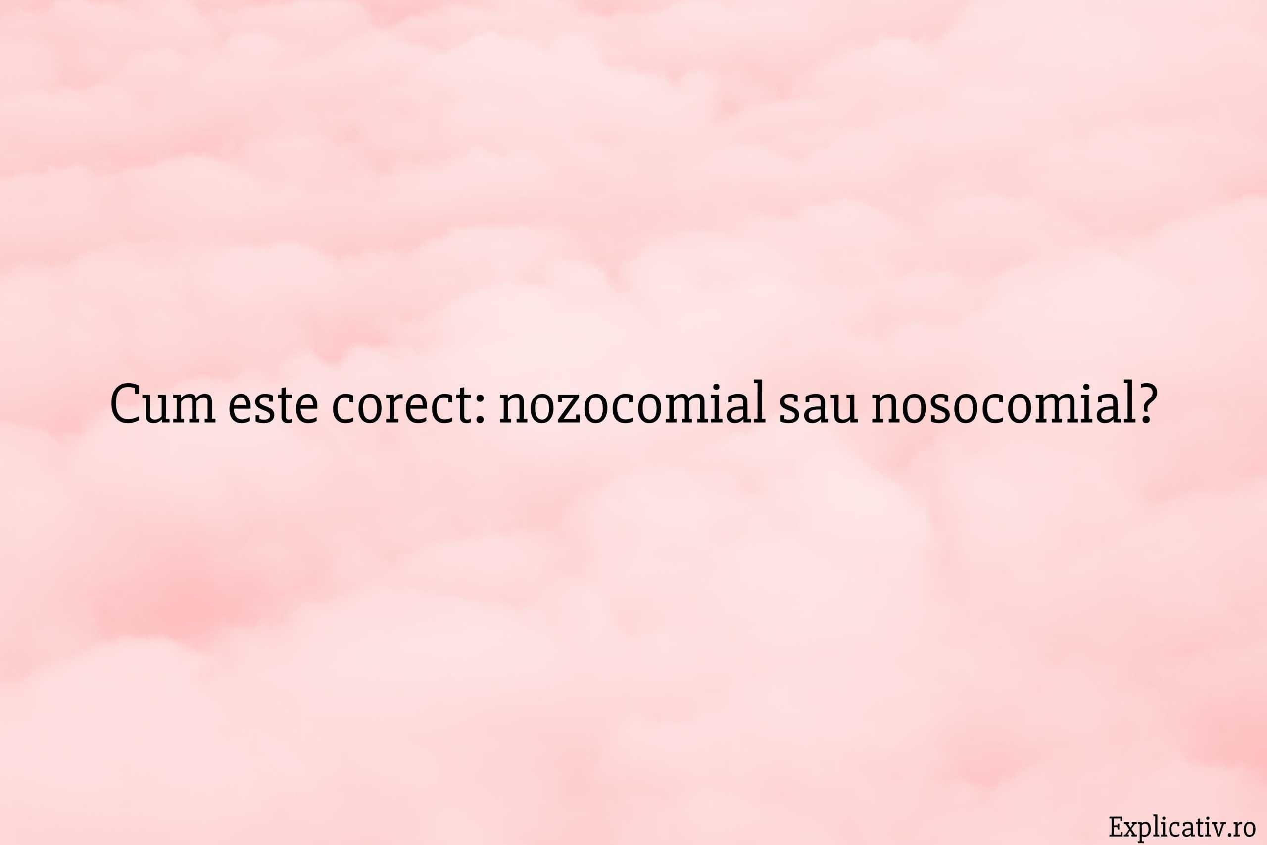 Cum este corect nozocomial sau nosocomial