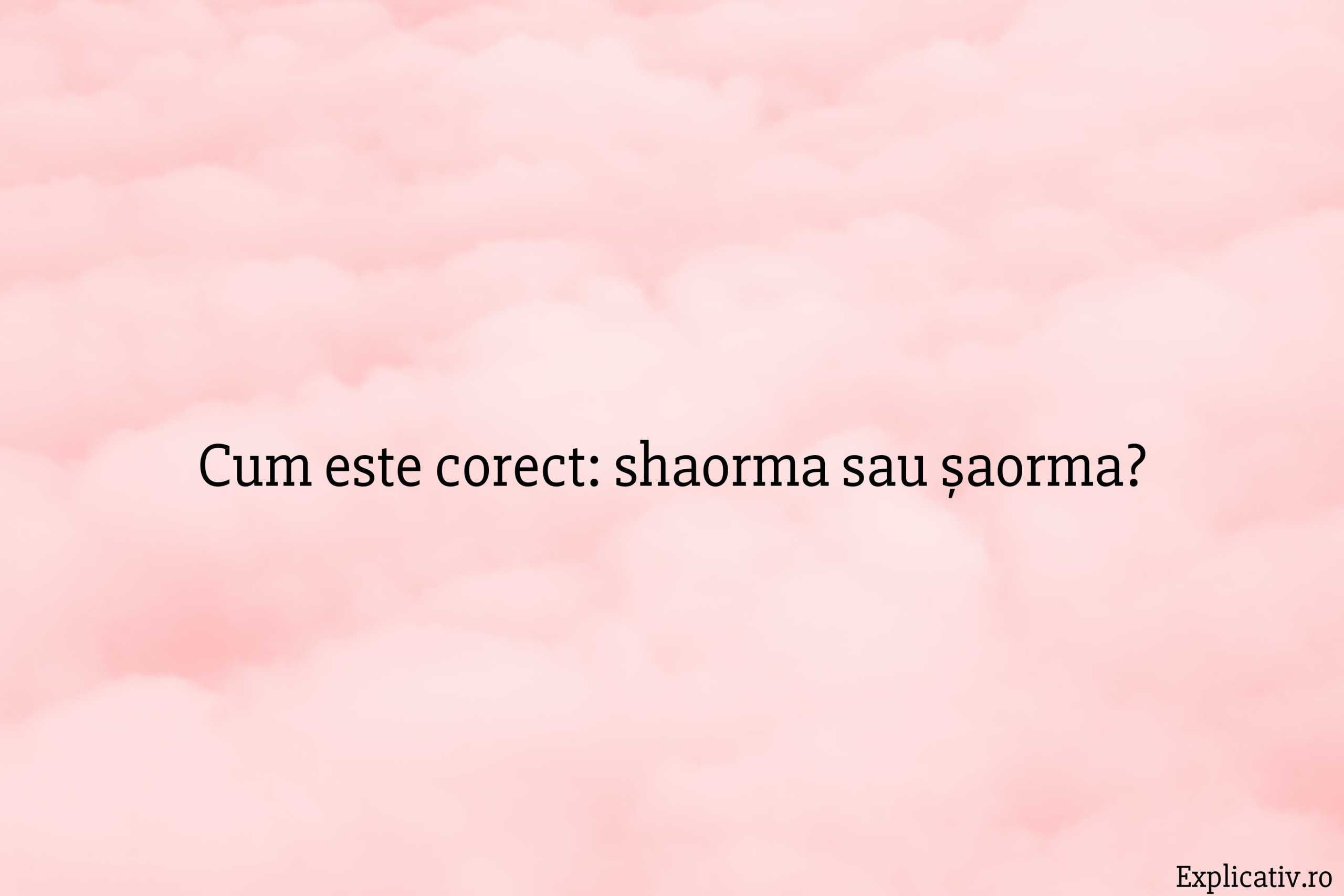 Cum este corect shaorma sau șaorma