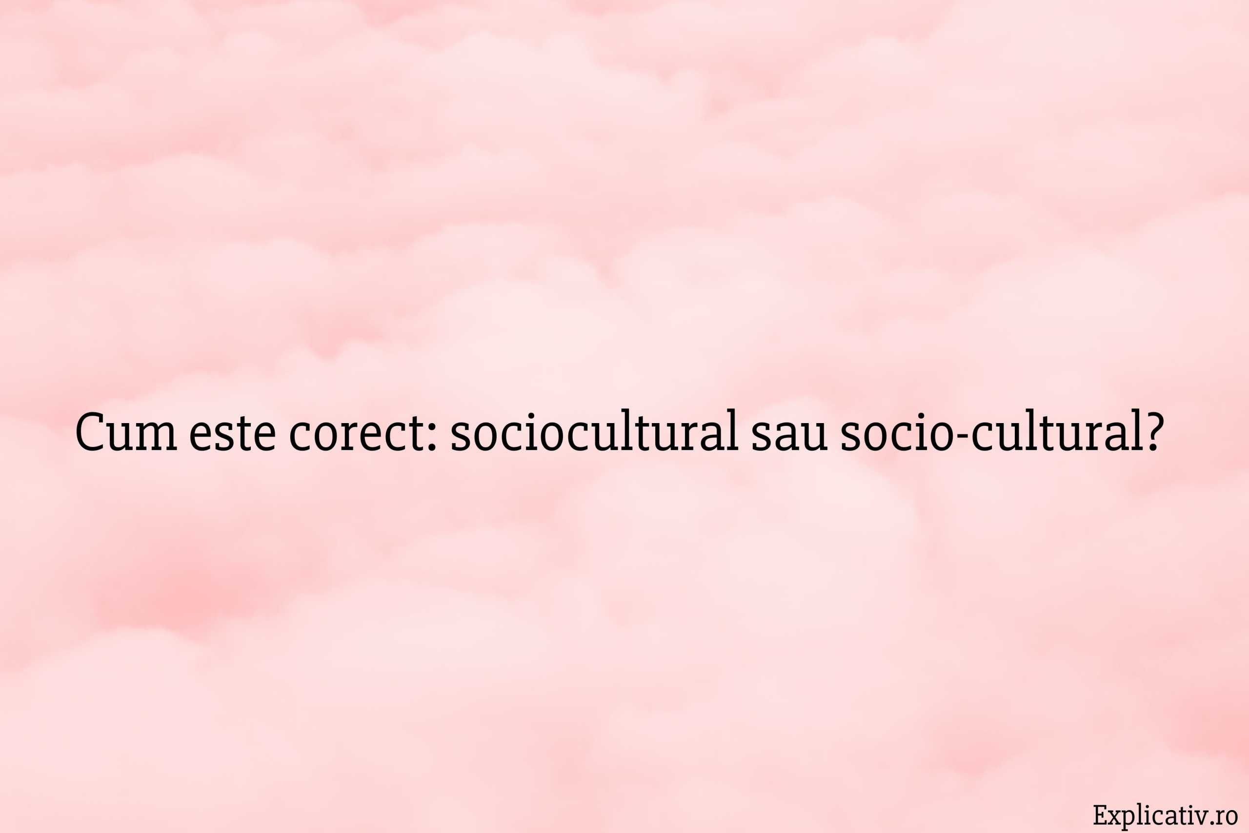 Cum este corect sociocultural sau socio-cultural