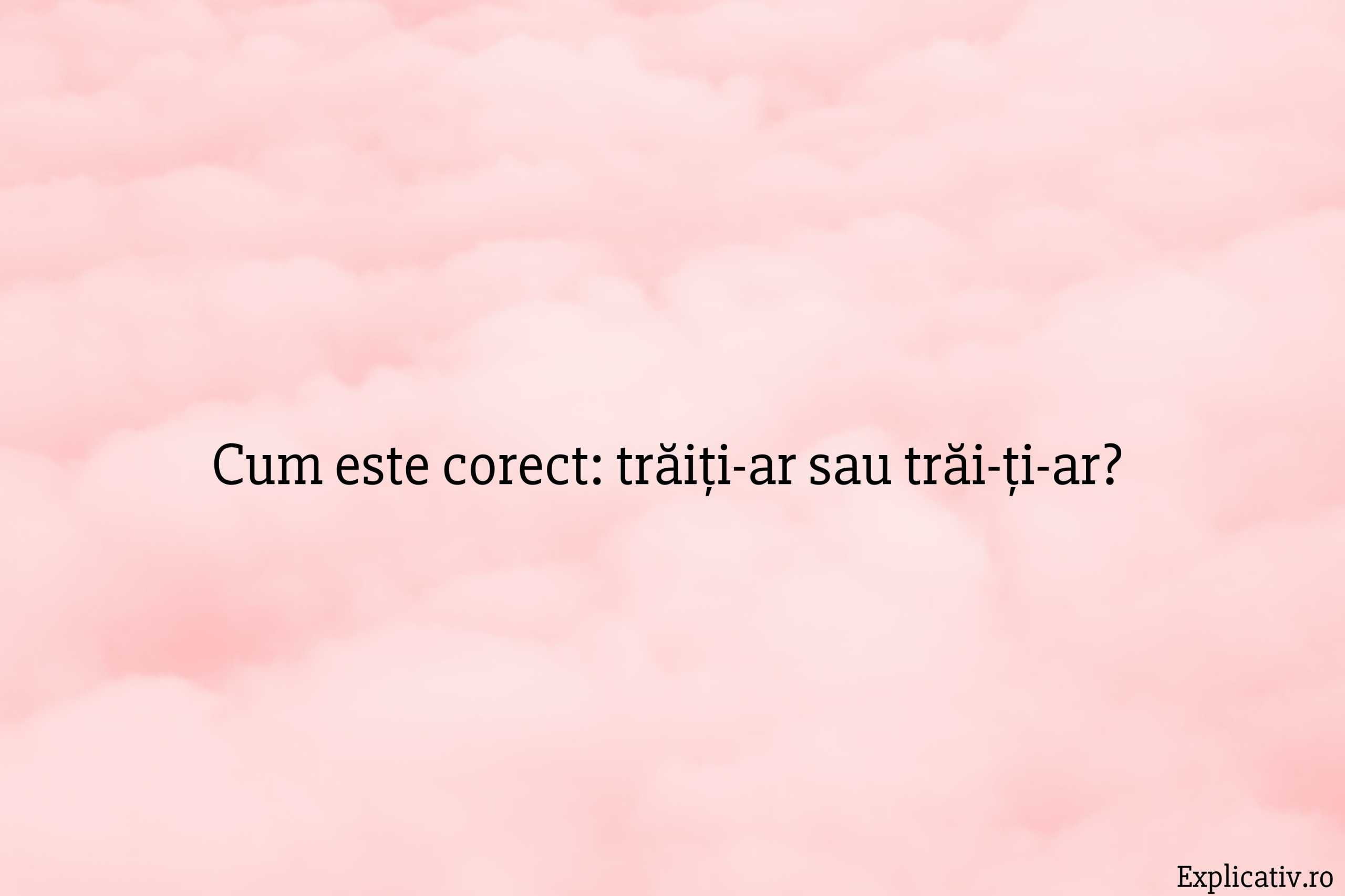 Cum este corect trăiți-ar sau trăi-ți-ar