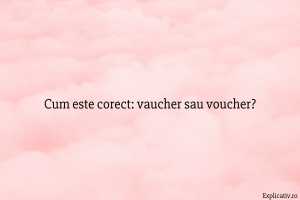Cum este corect vaucher sau voucher