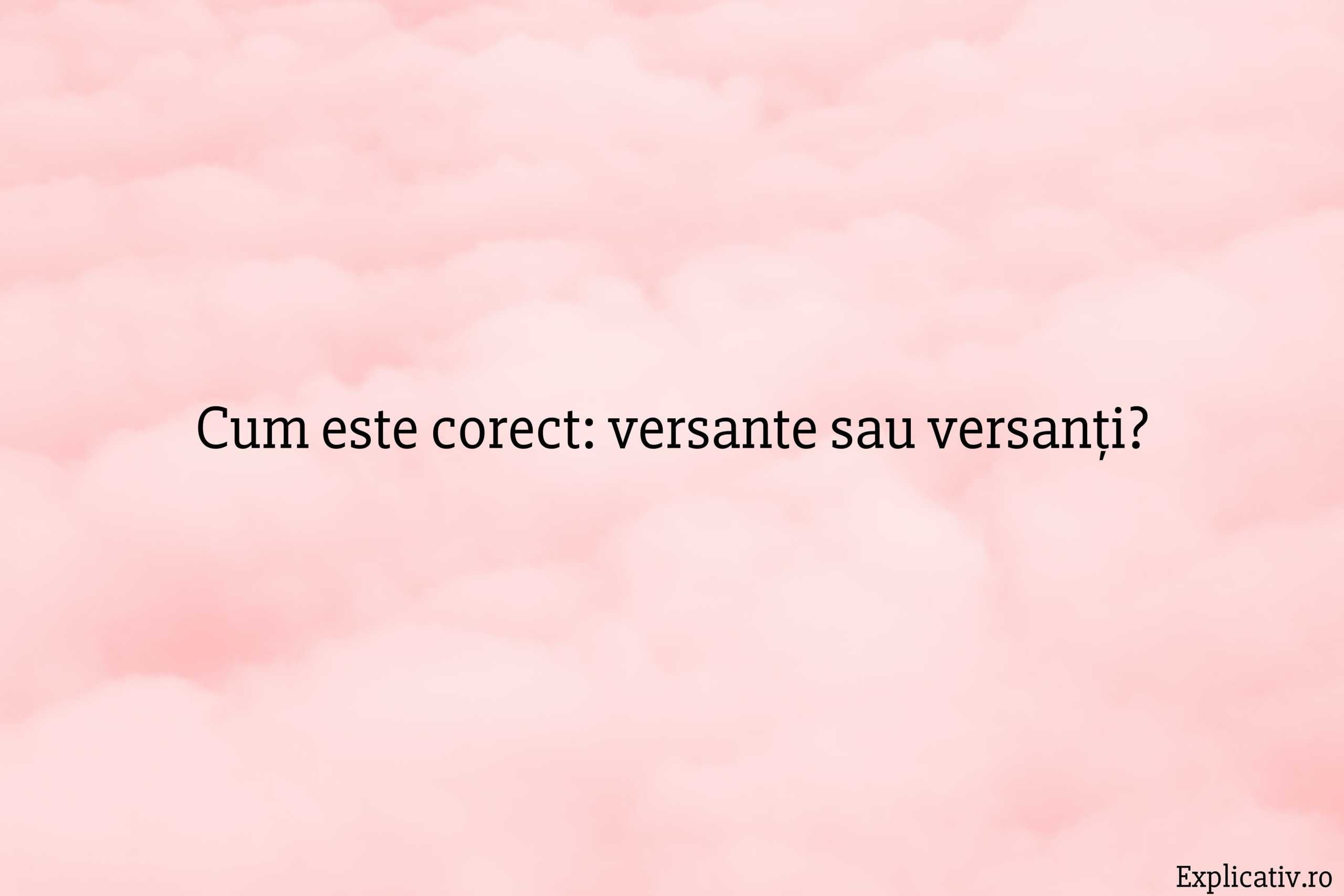 Cum este corect versante sau versanți