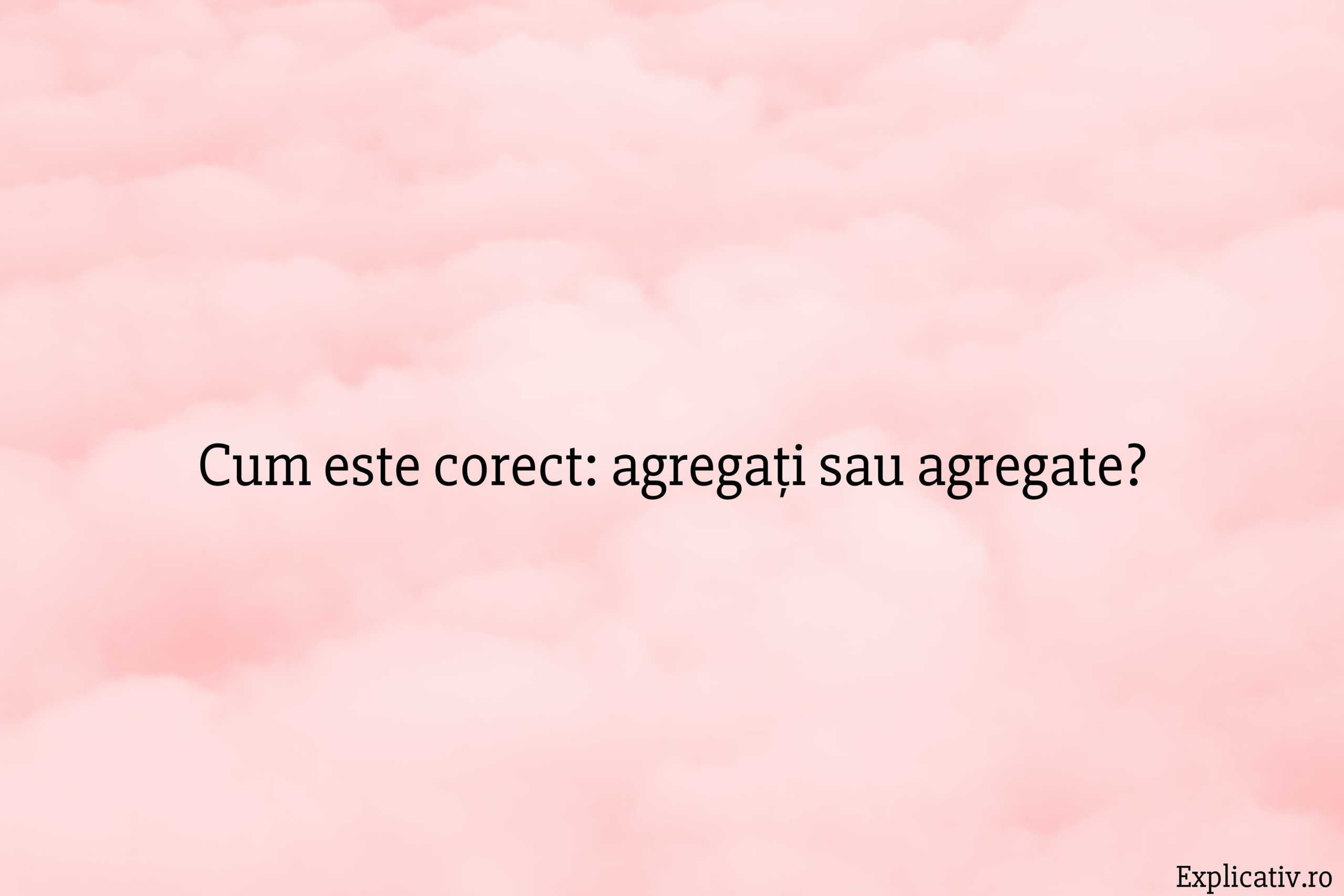 Cum este corect agregați sau agregate