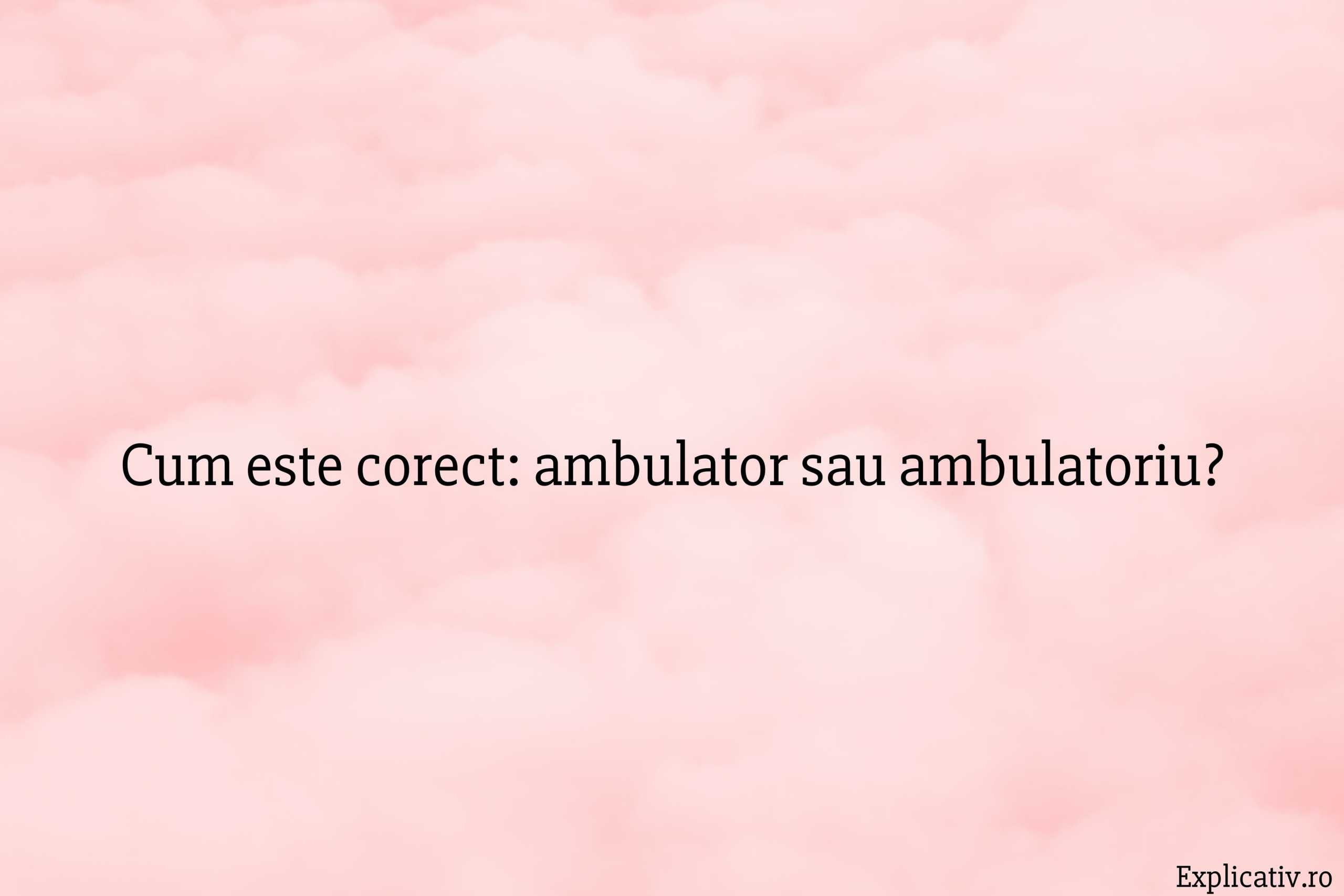 Cum este corect ambulator sau ambulatoriu