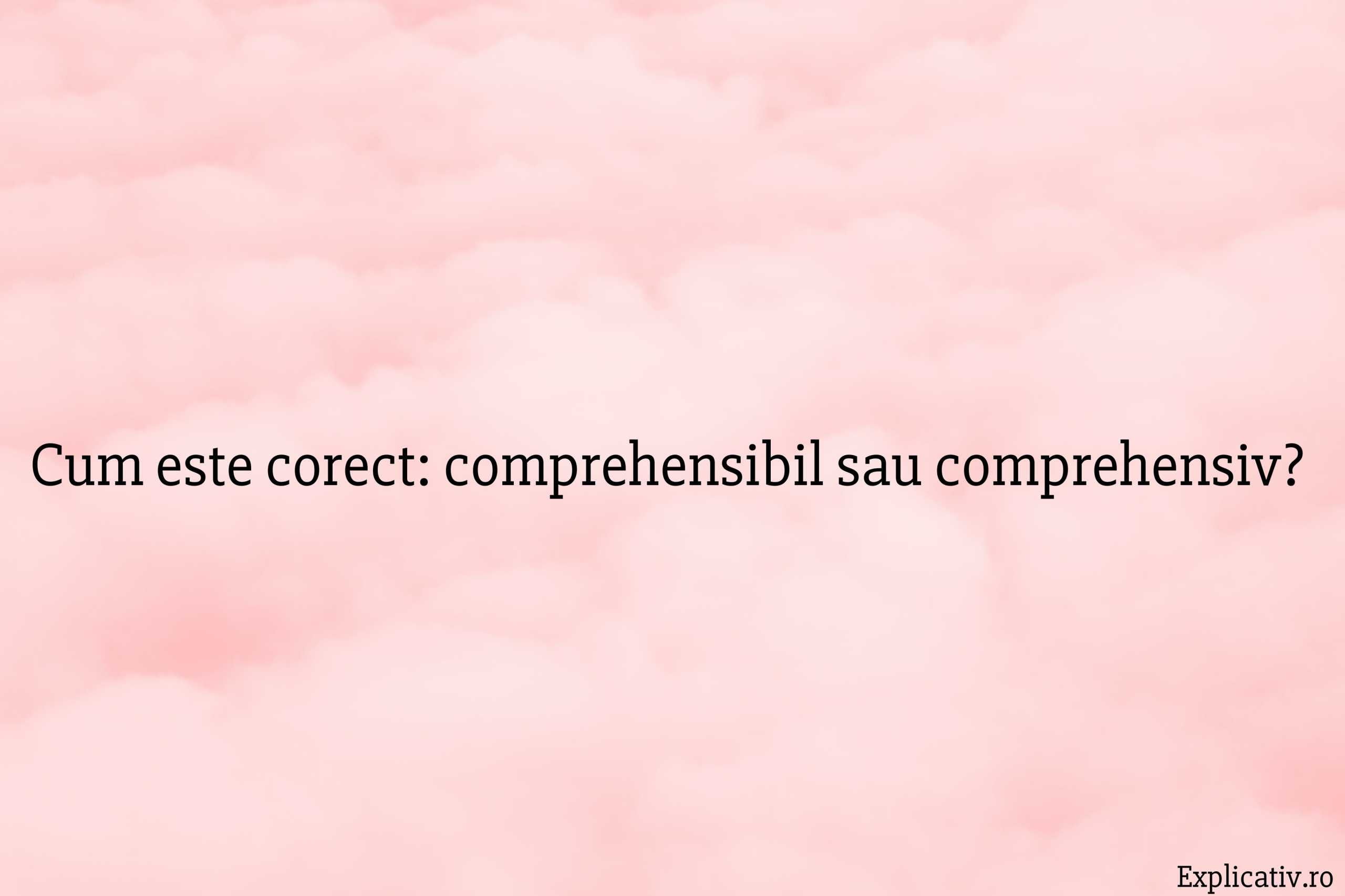 Cum este corect comprehensibil sau comprehensiv