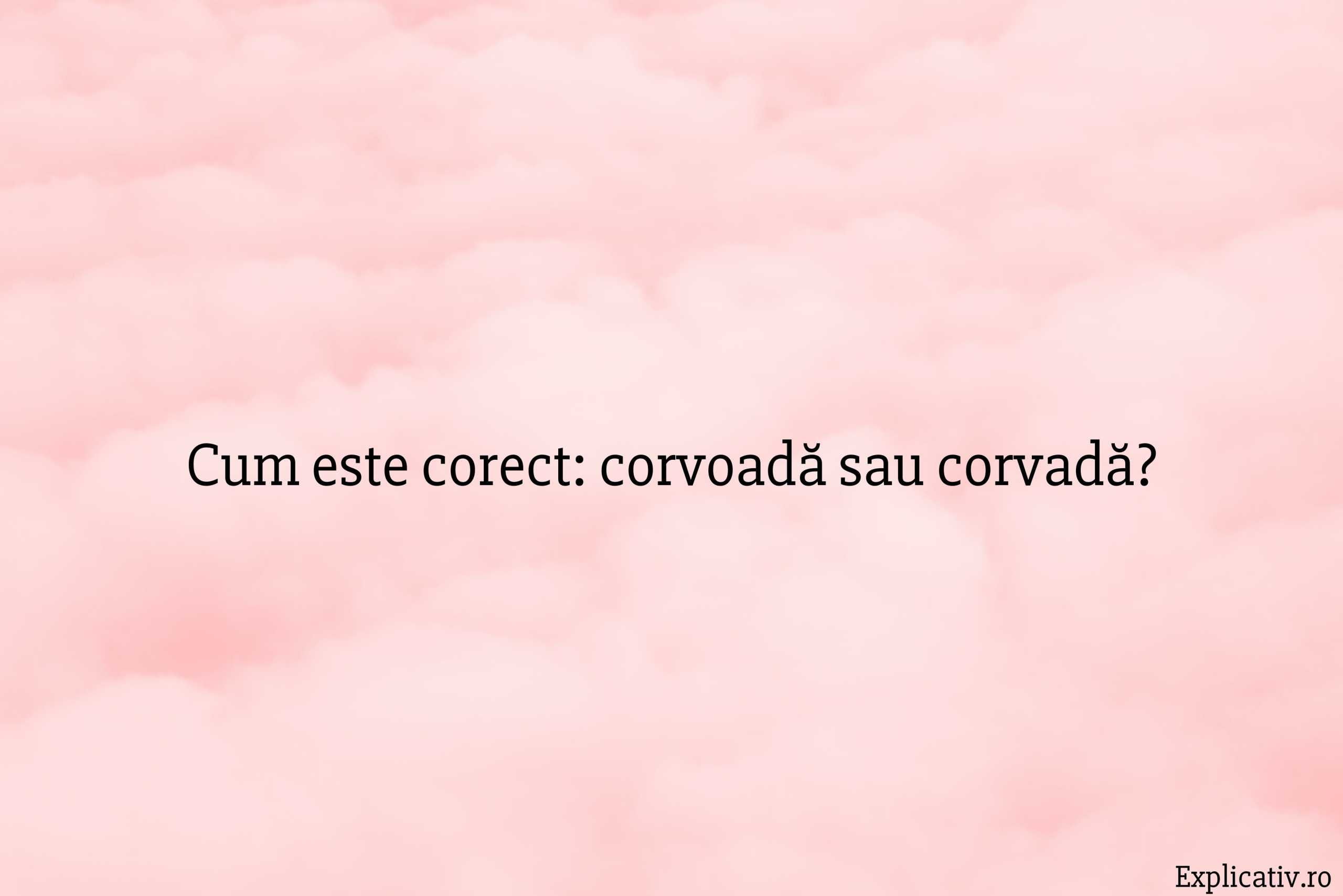 Cum este corect corvoadă sau corvadă