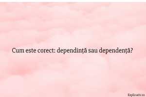 Cum este corect dependință sau dependență