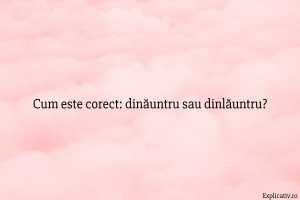 Cum este corect dinăuntru sau dinlăuntru