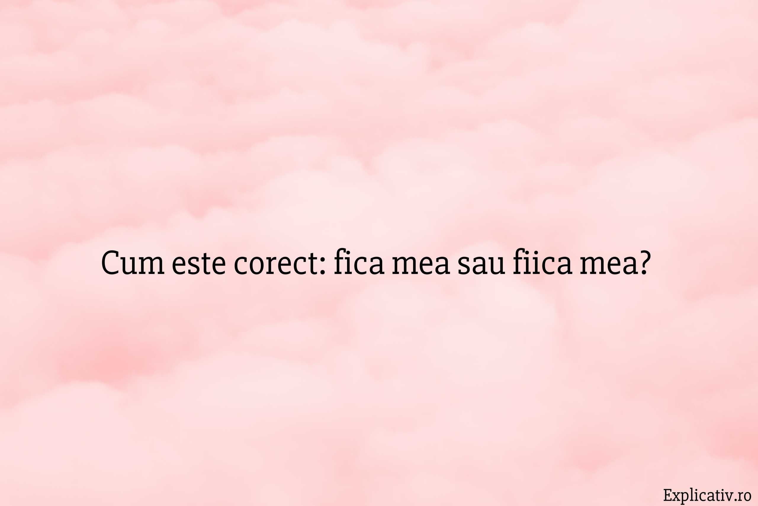 Cum este corect: fica mea sau fiica mea?