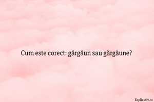 Cum este corect gărgăun sau gărgăune