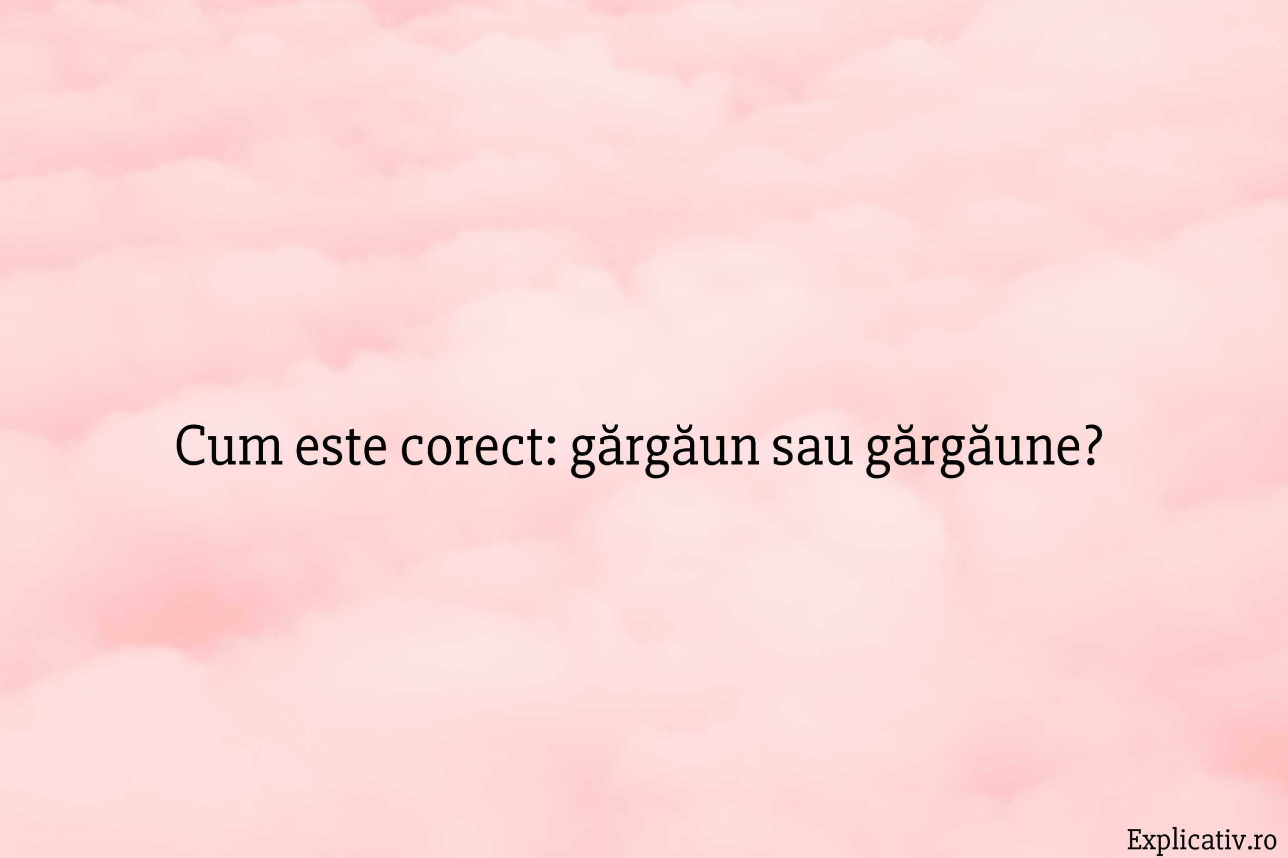 Cum este corect gărgăun sau gărgăune