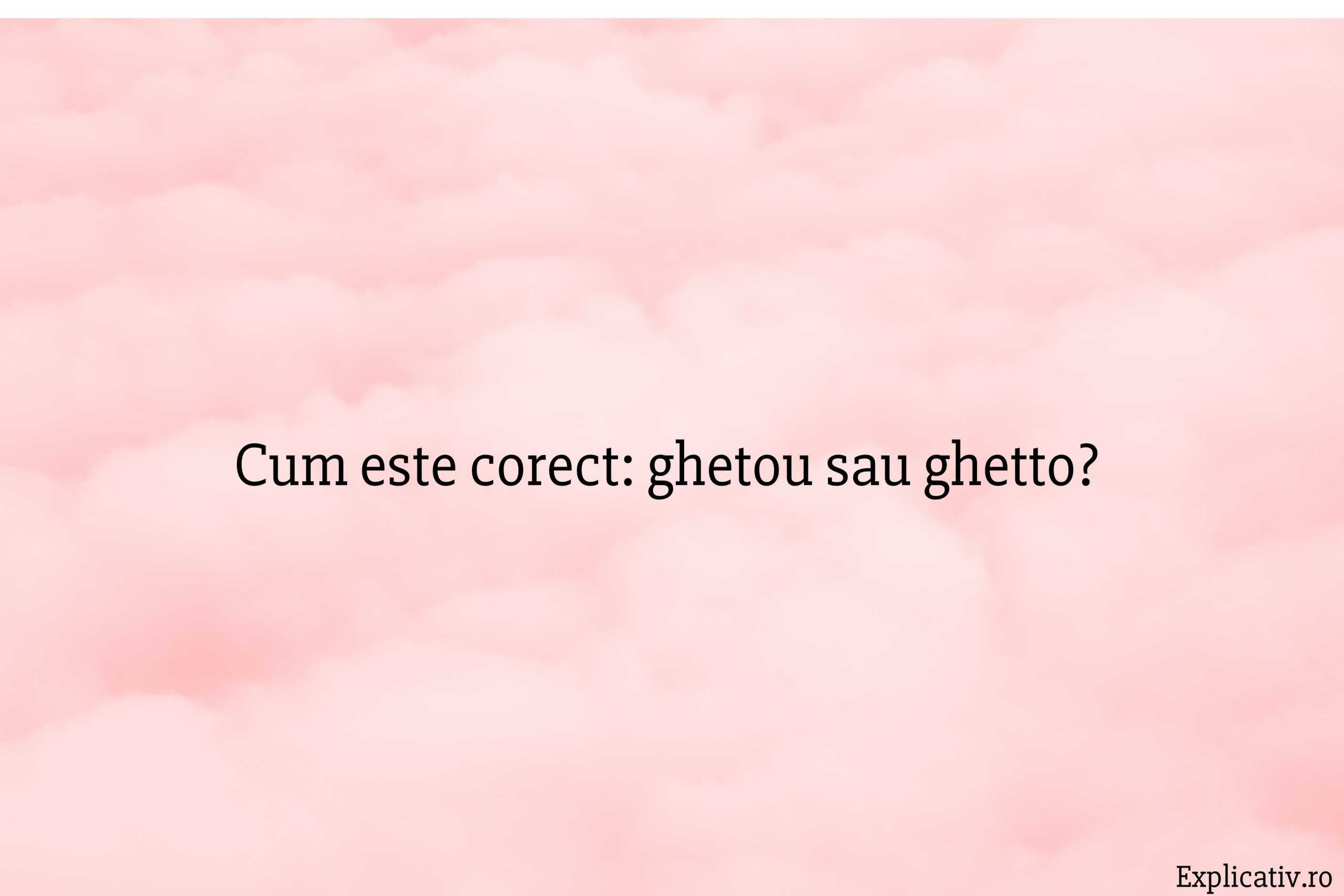 Cum este corect ghetou sau ghetto