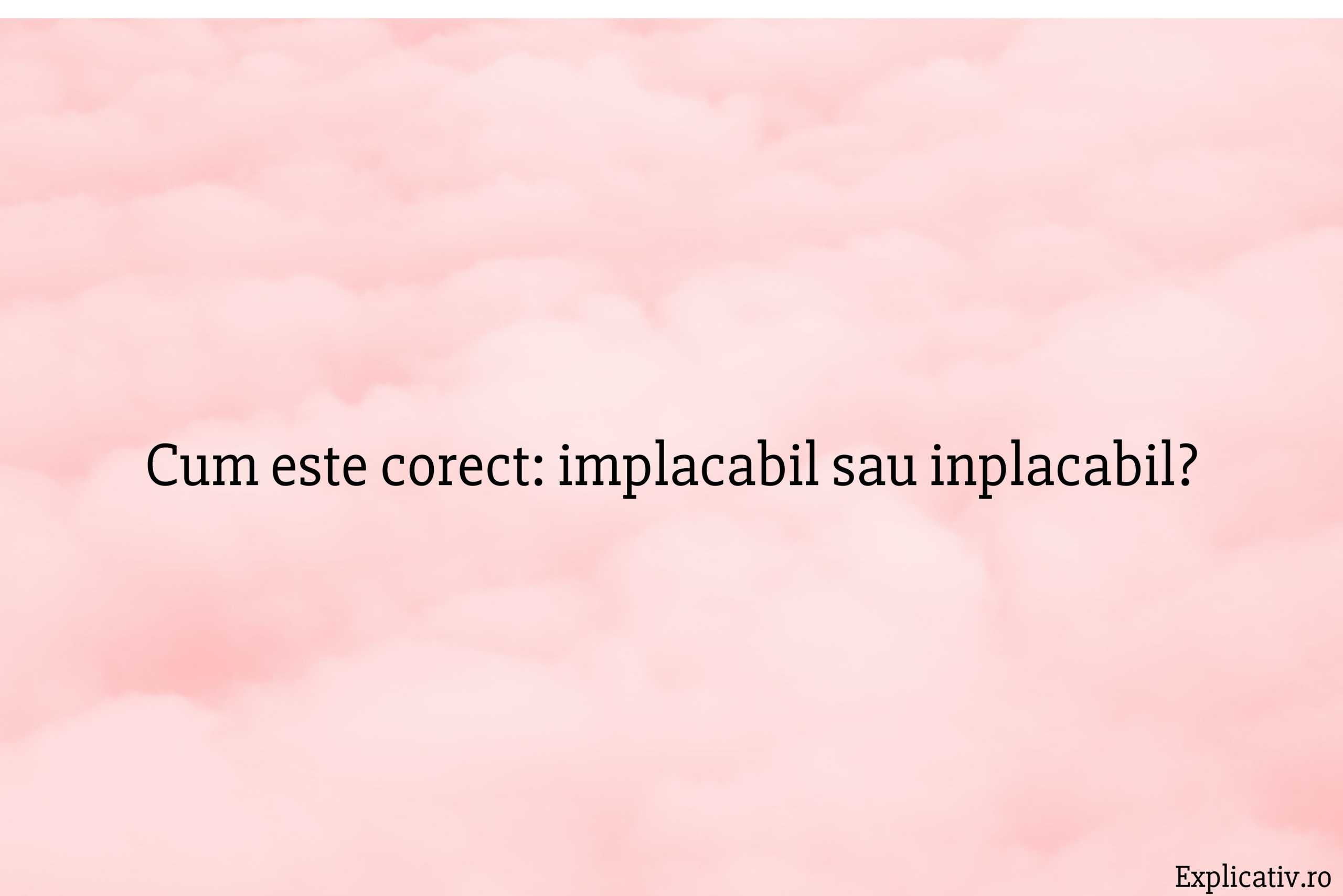 Cum este corect implacabil sau inplacabil