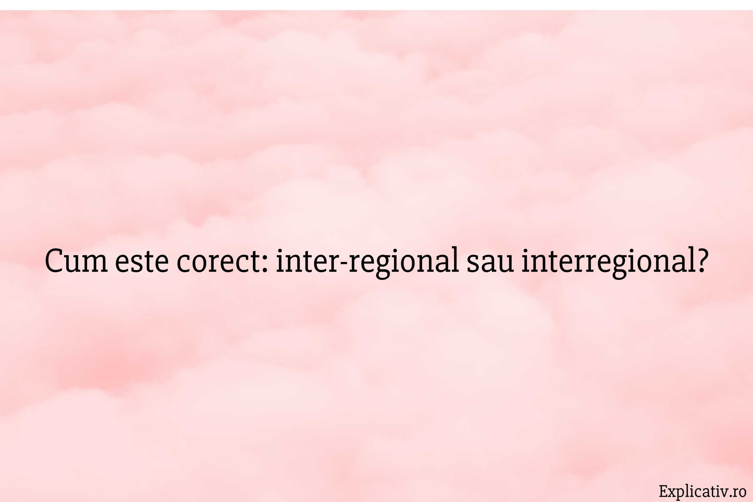 Cum este corect inter-regional sau interregional