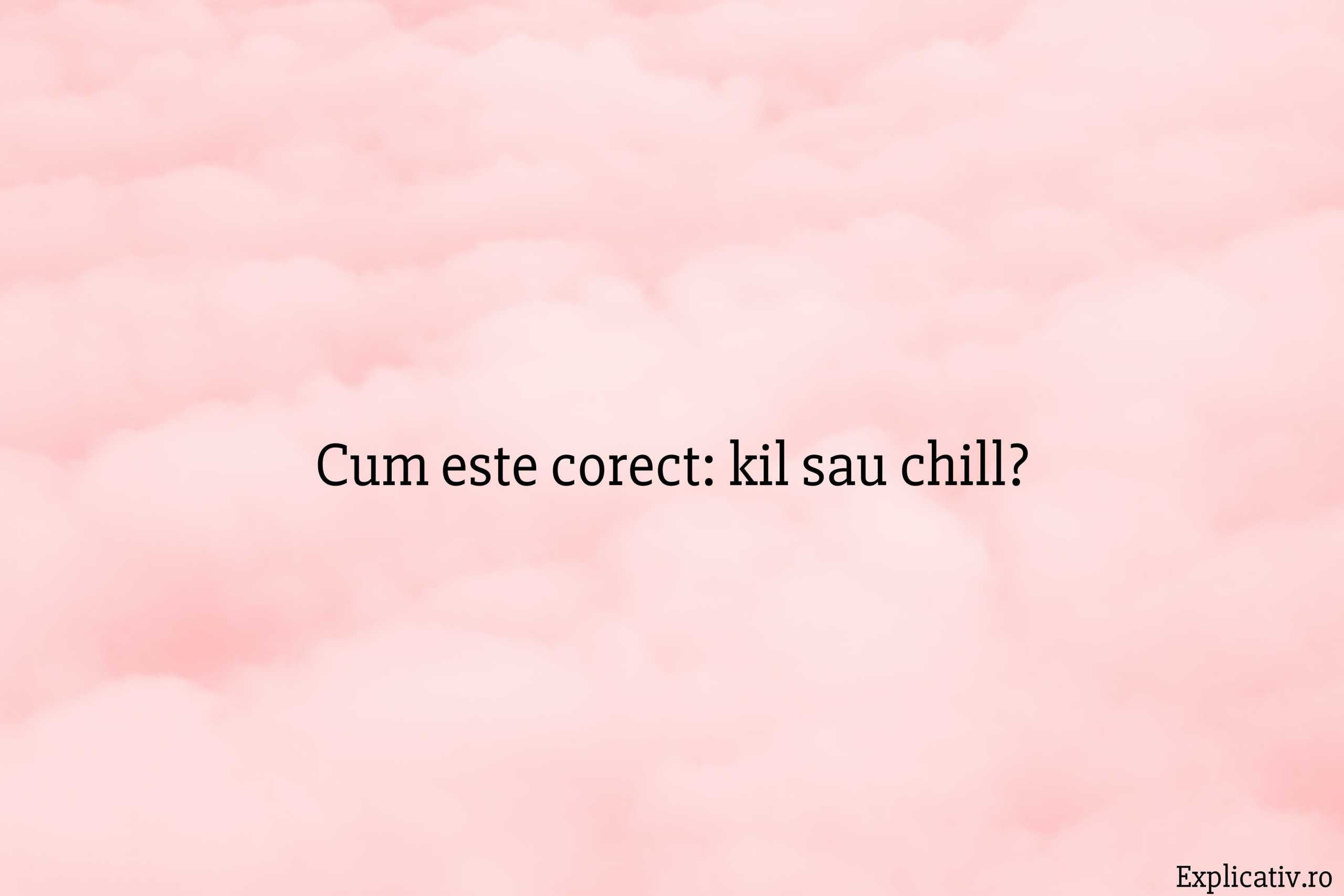 Cum este corect kil sau chill