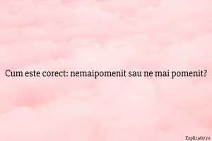 Cum este corect nemaipomenit sau ne mai pomenit