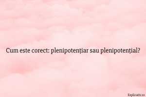 Cum este corect plenipotențiar sau plenipotențial