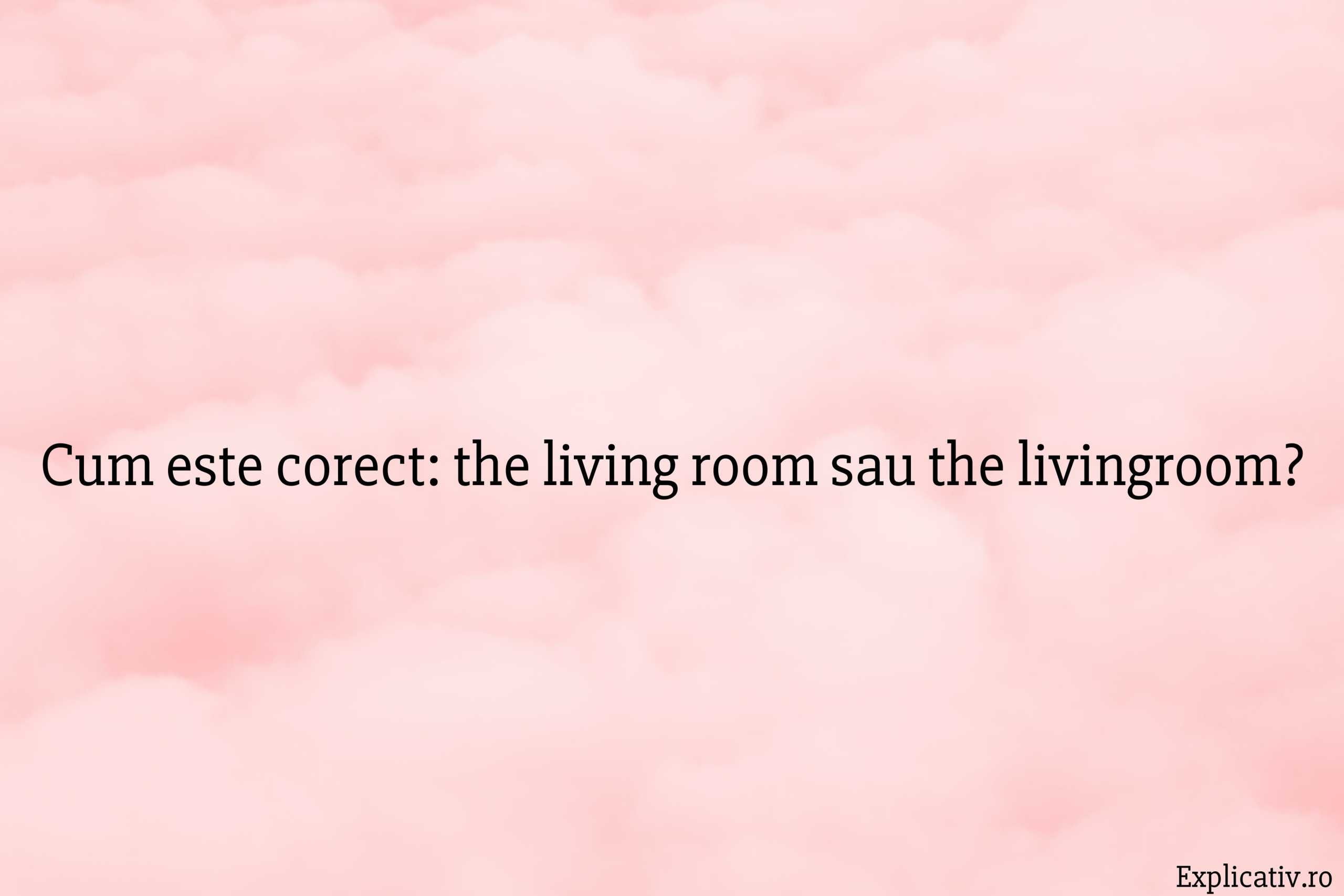 Cum este corect the living room sau the livingroom
