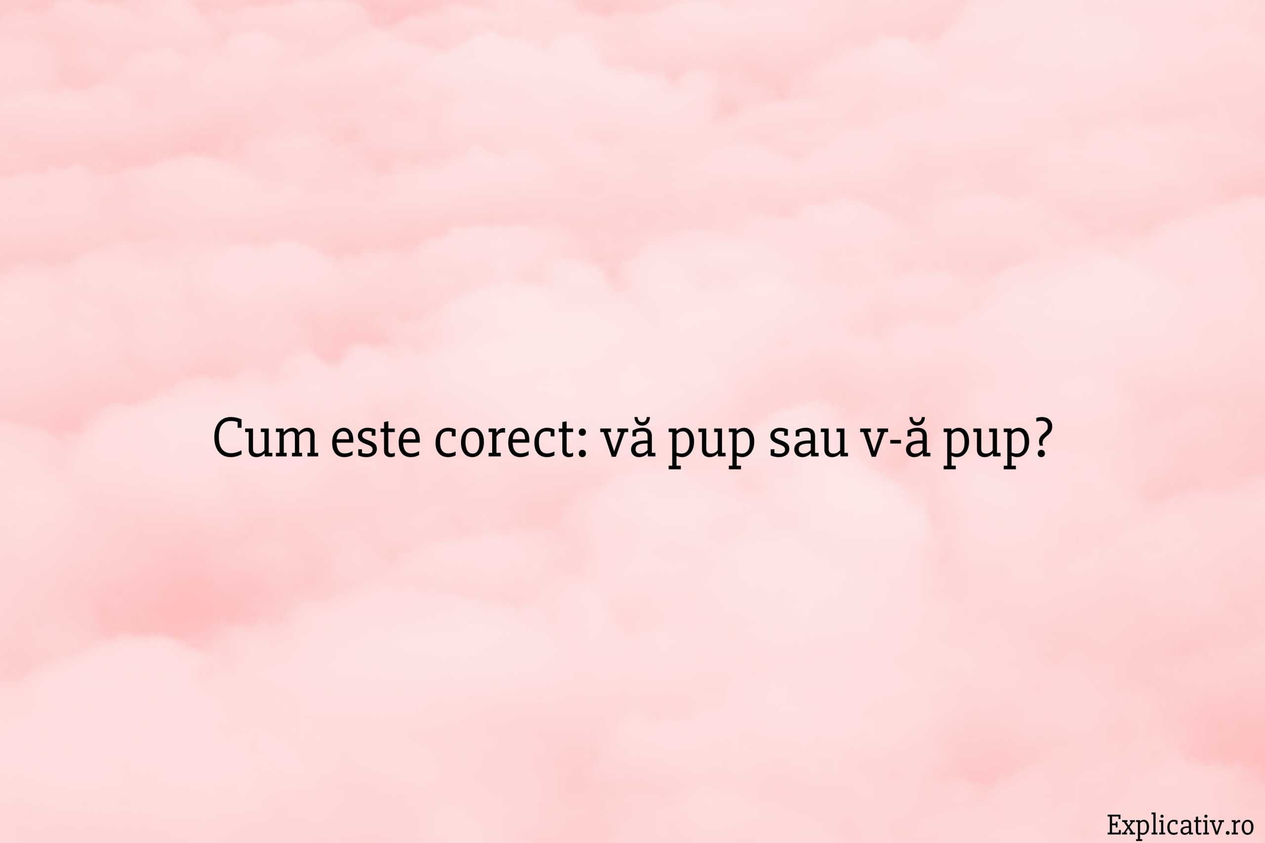 Cum este corect vă pup sau v-ă pup