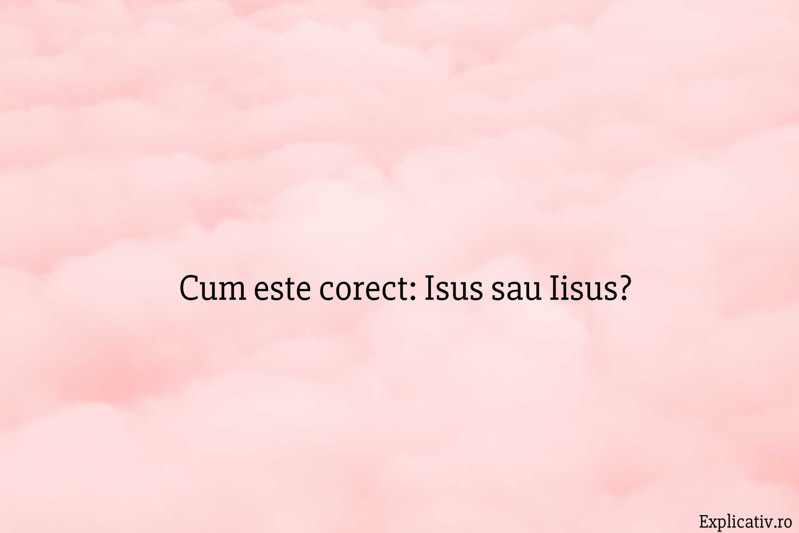 Cum este corect Isus sau Iisus