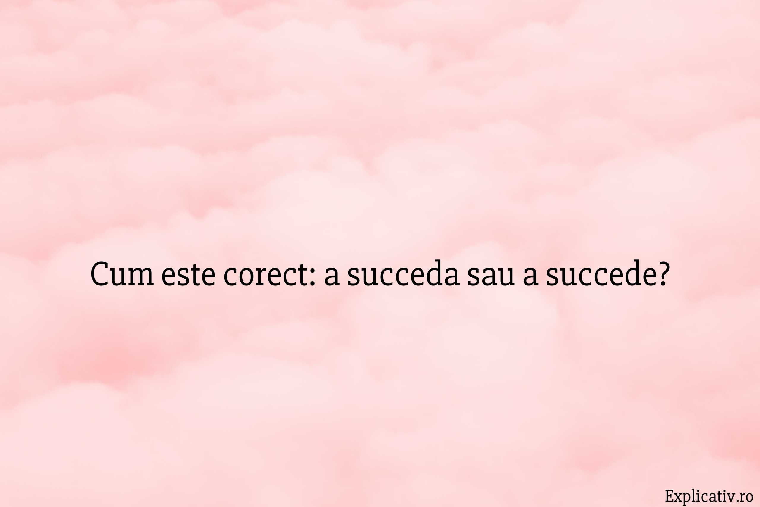 Cum este corect a succeda sau a succede