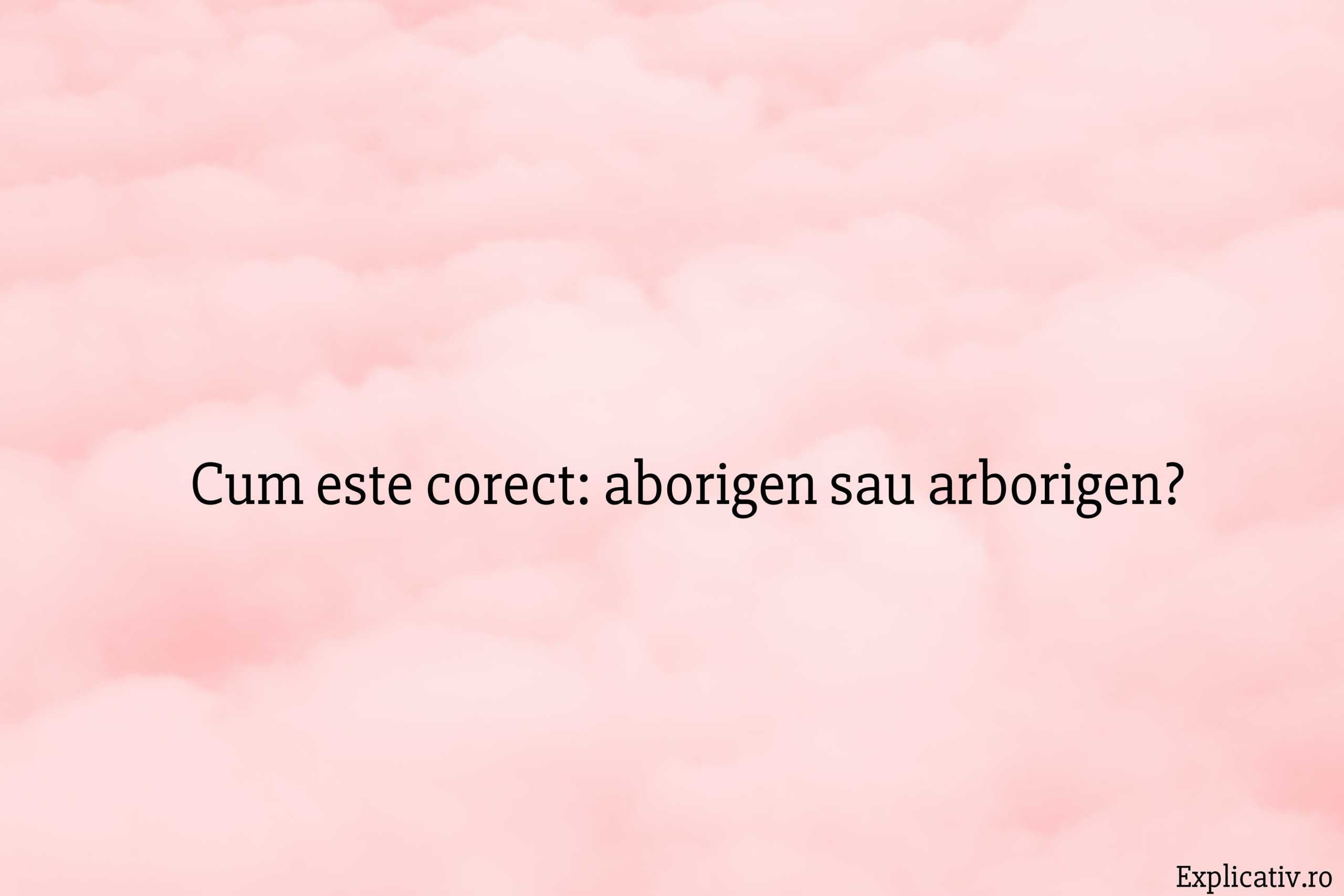 Cum este corect aborigen sau arborigen