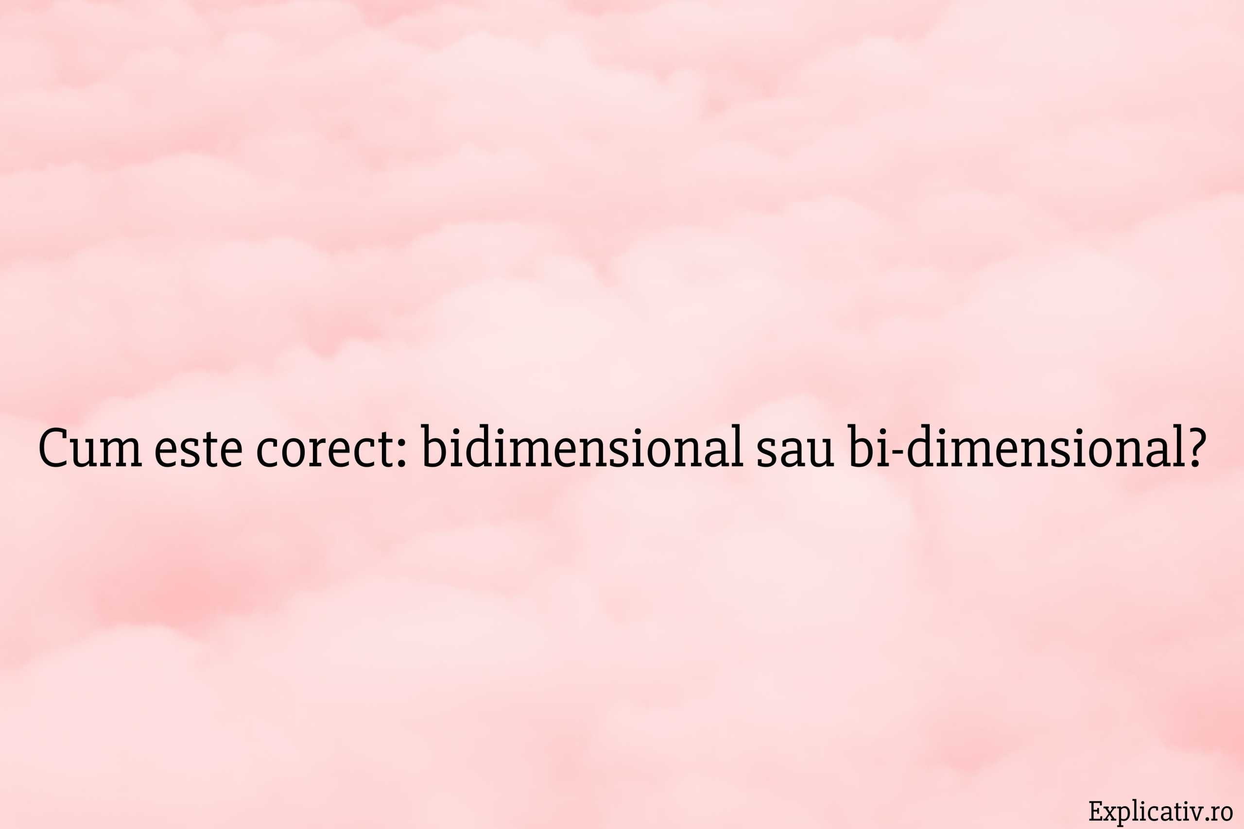 Cum este corect bidimensional sau bi-dimensional