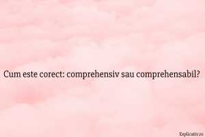 Cum este corect comprehensiv sau comprehensabil