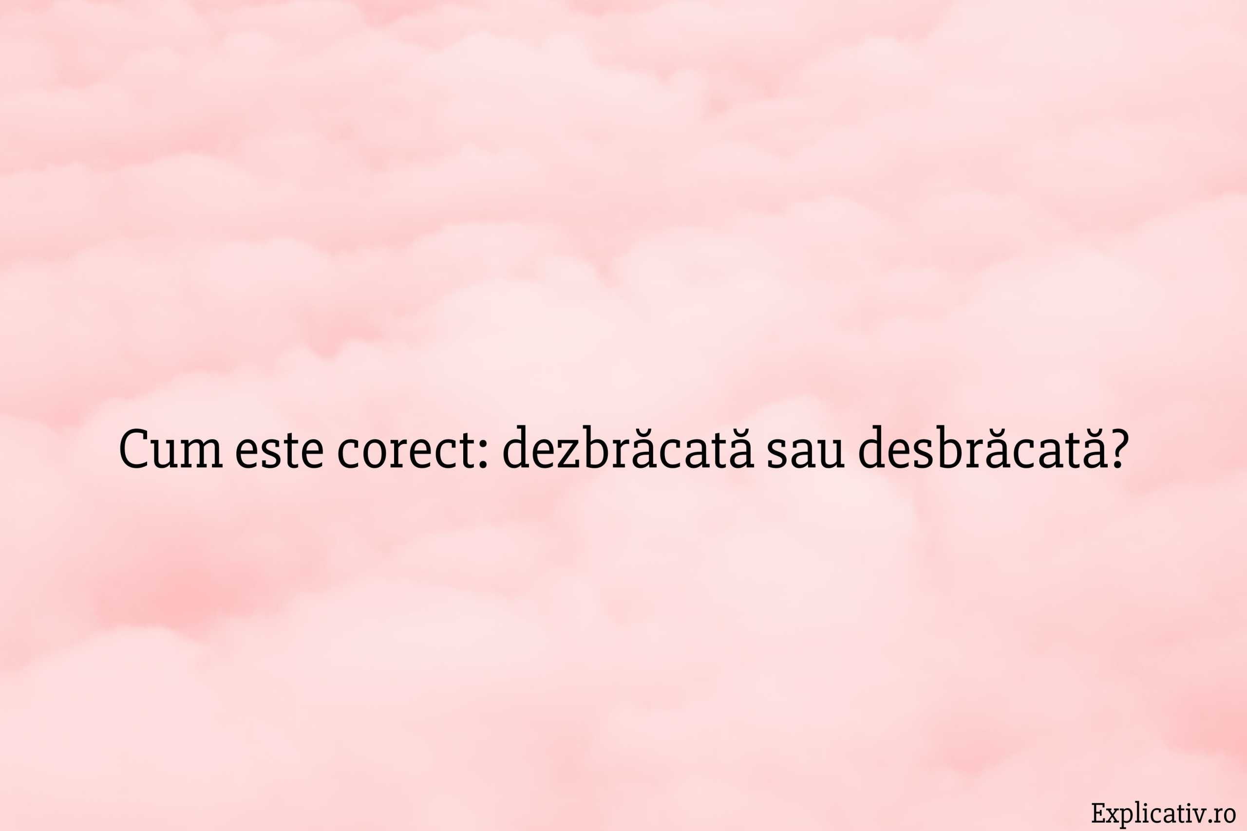 Cum este corect dezbrăcată sau desbrăcată