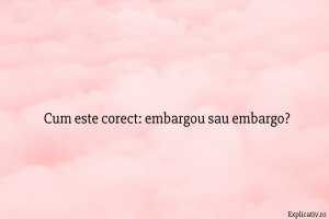 Cum este corect embargou sau embargo