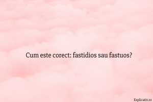 Cum este corect fastidios sau fastuos